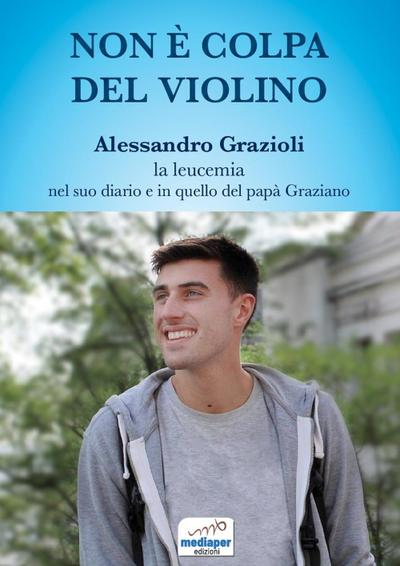 Non è colpa del violino. Alessandro Grazioli, la leucemia nel suo diario e in quello del papà Graziano
