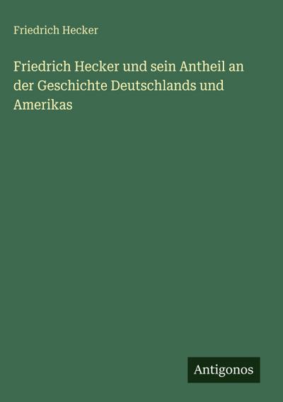 Friedrich Hecker und sein Antheil an der Geschichte Deutschlands und Amerikas