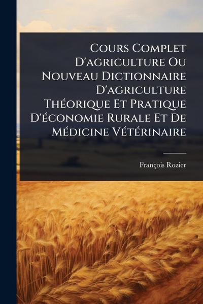 Cours Complet D’agriculture Ou Nouveau Dictionnaire D’agriculture ThÃ(c)orique Et Pratique D’Ã(c)conomie Rurale Et De MÃ(c)dicine VÃ(c)tÃ(c)rinaire