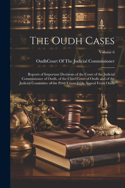 The Oudh Cases: Reports of Important Decisions of the Court of the Judicial Commissioner of Oudh, of the Chief Court of Oudh and of th