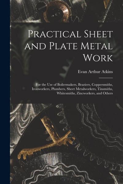 Practical Sheet and Plate Metal Work: For the Use of Boilermakers, Braziers, Coppersmiths, Ironworkers, Plumbers, Sheet Metalworkers, Tinsmiths, White