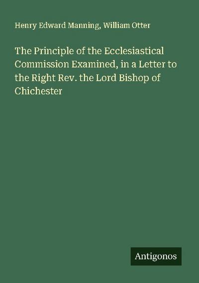 The Principle of the Ecclesiastical Commission Examined, in a Letter to the Right Rev. the Lord Bishop of Chichester