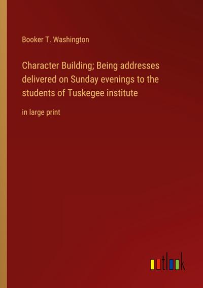 Character Building; Being addresses delivered on Sunday evenings to the students of Tuskegee institute
