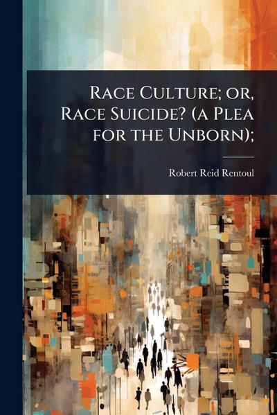 Race Culture; or, Race Suicide? (a Plea for the Unborn);