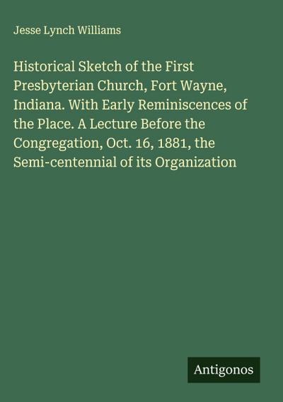 Historical Sketch of the First Presbyterian Church, Fort Wayne, Indiana. With Early Reminiscences of the Place. A Lecture Before the Congregation, Oct. 16, 1881, the Semi-centennial of its Organization