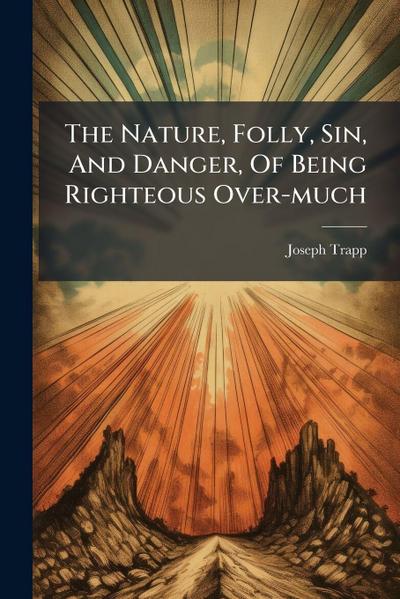The Nature, Folly, Sin, And Danger, Of Being Righteous Over-much