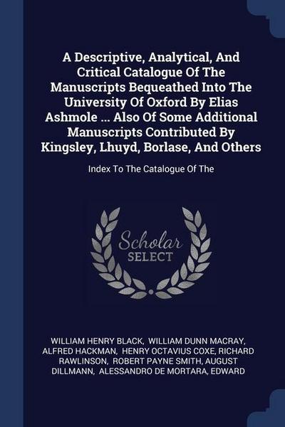 A Descriptive, Analytical, And Critical Catalogue Of The Manuscripts Bequeathed Into The University Of Oxford By Elias Ashmole ... Also Of Some Additional Manuscripts Contributed By Kingsley, Lhuyd, Borlase, And Others