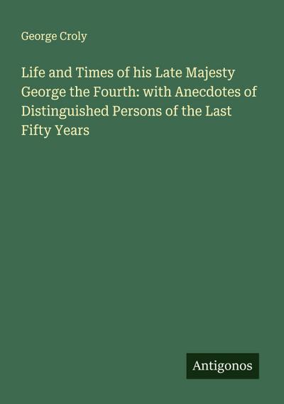 Life and Times of his Late Majesty George the Fourth: with Anecdotes of Distinguished Persons of the Last Fifty Years