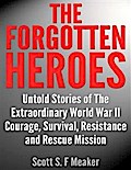The Forgotten Heroes: Untold Stories of the Extraordinary World War II - Courage, Survival, Resistance and Rescue Mission