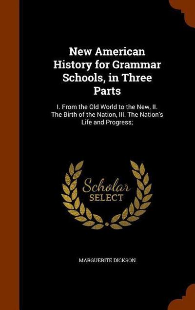 New American History for Grammar Schools, in Three Parts: I. From the Old World to the New, II. The Birth of the Nation, III. The Nation’s Life and Pr