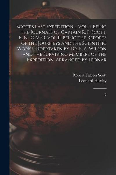 Scott’s Last Expedition ... Vol. I. Being the Journals of Captain R. F. Scott, R. N., C. V. O. Vol II. Being the Reports of the Journeys and the Scientific Work Undertaken by Dr. E. A. Wilson and the Surviving Members of the Expedition, Arranged by Leonar