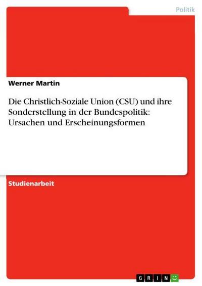 Die Christlich-Soziale Union (CSU) und ihre Sonderstellung in der Bundespolitik: Ursachen und Erscheinungsformen - Werner Martin