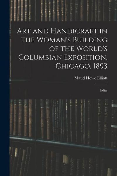 Art and Handicraft in the Woman’s Building of the World’s Columbian Exposition, Chicago, 1893: Edite