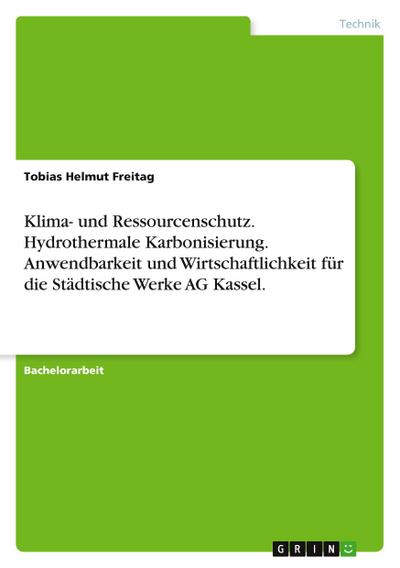 Klima- und Ressourcenschutz. Hydrothermale Karbonisierung. Anwendbarkeit und Wirtschaftlichkeit für die Städtische Werke AG Kassel. - Tobias Helmut Freitag