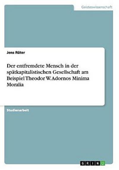 Der entfremdete Mensch in der spätkapitalistischen Gesellschaft am Beispiel Theodor W. Adornos Minima Moralia