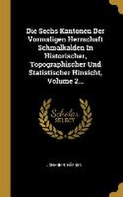 Die Sechs Kantonen Der Vormaligen Herrschaft Schmalkalden in Historischer, Topographischer Und Statistischer Hinsicht, Volume 2...
