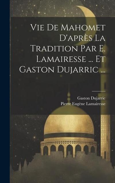 Vie De Mahomet D’après La Tradition Par E. Lamairesse ... Et Gaston Dujarric ...