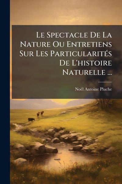 Le Spectacle De La Nature Ou Entretiens Sur Les ParticularitÃ(c)s De L’histoire Naturelle ...