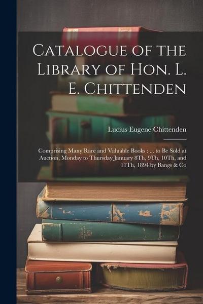 Catalogue of the Library of Hon. L. E. Chittenden: Comprising Many Rare and Valuable Books: ... to Be Sold at Auction, Monday to Thursday January 8Th