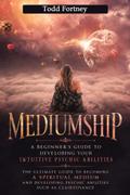 Mediumship: A Beginner’s Guide to Developing Your Intuitive Psychic Abilities (The Ultimate Guide to Becoming a Spiritual Medium and Developing Psychic Abilities Such as Clairvoyance)