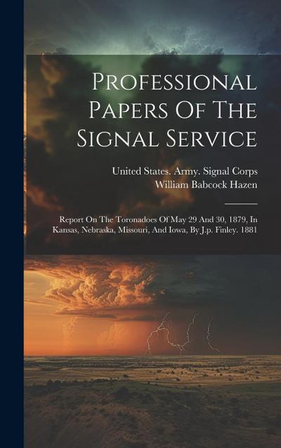 Professional Papers Of The Signal Service: Report On The Toronadoes Of May 29 And 30, 1879, In Kansas, Nebraska, Missouri, And Iowa, By J.p. Finley. 1