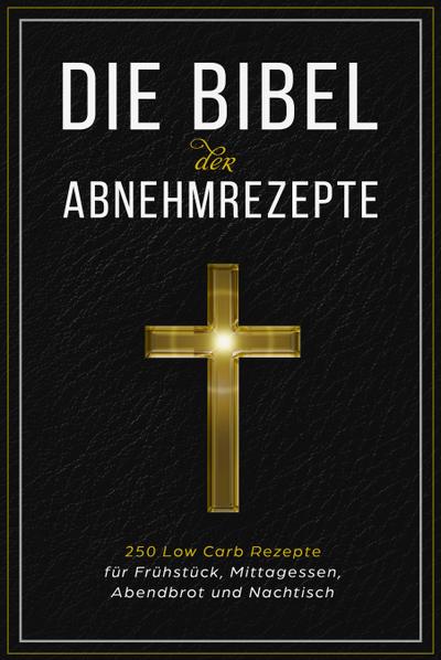 Die Bibel der Abnehmrezepte - 250 Low Carb Rezepte für Frühstück, Mittagessen, Abendbrot und Nachtisch