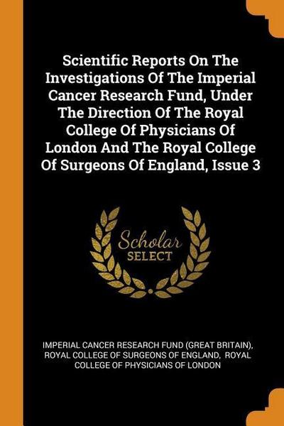 Scientific Reports On The Investigations Of The Imperial Cancer Research Fund, Under The Direction Of The Royal College Of Physicians Of London And Th