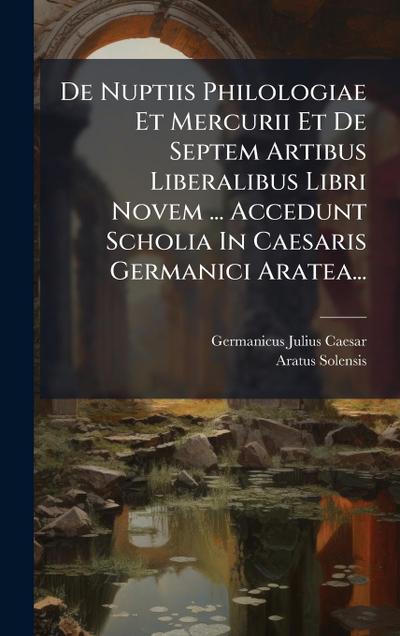 De Nuptiis Philologiae Et Mercurii Et De Septem Artibus Liberalibus Libri Novem ... Accedunt Scholia In Caesaris Germanici Aratea...