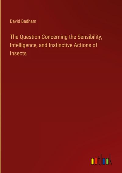 The Question Concerning the Sensibility, Intelligence, and Instinctive Actions of Insects