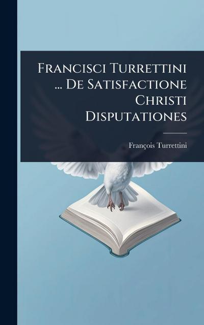 Francisci Turrettini ... De Satisfactione Christi Disputationes