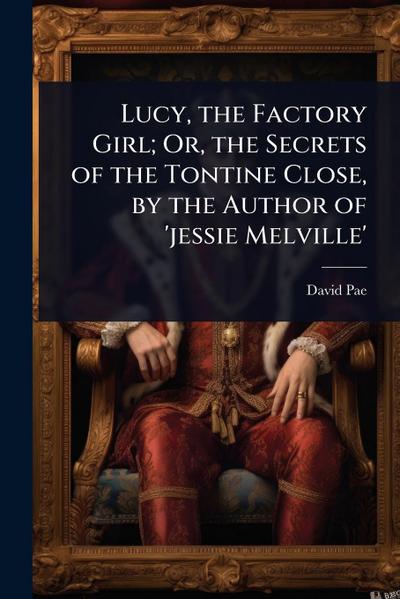 Lucy, the Factory Girl; Or, the Secrets of the Tontine Close, by the Author of ’jessie Melville’