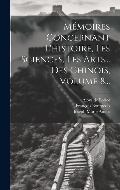 Mémoires Concernant L’histoire, Les Sciences, Les Arts... Des Chinois, Volume 8...
