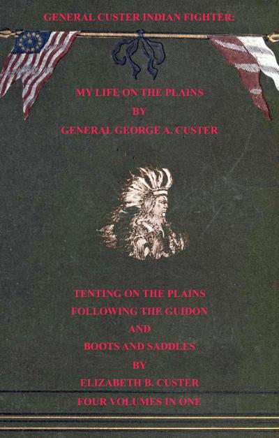 General Custer Indian Fighter: My Life On The Plains, Tenting On The Plains, Following The Guidon, & Boots & Saddles. 4 Volumes In 1