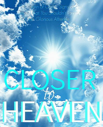 Closer to Heaven: The Return of Christ,  Heavenly Signs of the Times That You Shouldn’t Ignore- and The Afterlife