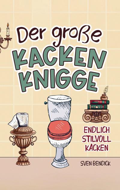 Der große Kacken Knigge: Endlich stilvoll kacken: Klo-Etikette, absurde Ratschläge und unvergessliche Anekdoten