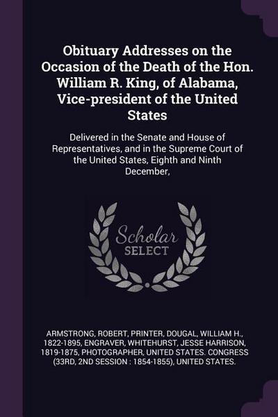 Obituary Addresses on the Occasion of the Death of the Hon. William R. King, of Alabama, Vice-president of the United States