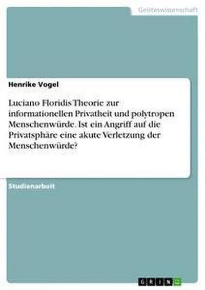 Luciano Floridis Theorie zur informationellen Privatheit und polytropen Menschenwürde. Ist ein Angriff auf die Privatsphäre eine akute Verletzung der Menschenwürde?