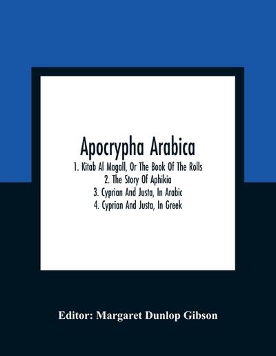 Apocrypha Arabica; 1. Kitab Al Magall, Or The Book Of The Rolls 2. The Story Of Aphikia 3. Cyprian And Justa, In Arabic 4. Cyprian And Justa, In Greek