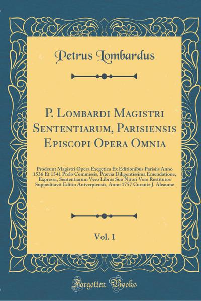 P. Lombardi Magistri Sententiarum, Parisiensis Episcopi Opera Omnia, Vol. 1: Prodeunt Magistri Opera Exegetica Ex Editionibus Parisiis Anno 1536 Et ... Sententiarum Vero Libros Suo Nitori Ver