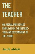 The Teacher: Or, Moral Influences Employed in the Instruction and Government of the Young