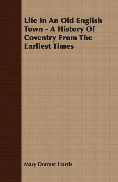Life In An Old English Town - A History Of Coventry From The Earliest Times