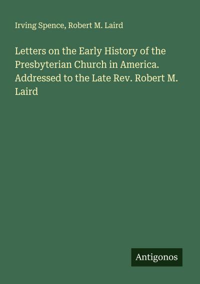 Letters on the Early History of the Presbyterian Church in America. Addressed to the Late Rev. Robert M. Laird