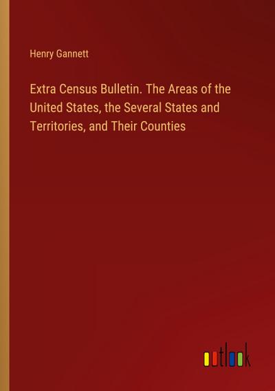 Extra Census Bulletin. The Areas of the United States, the Several States and Territories, and Their Counties