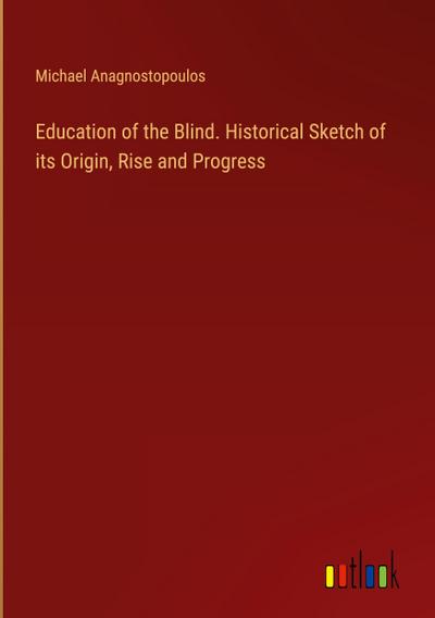 Education of the Blind. Historical Sketch of its Origin, Rise and Progress