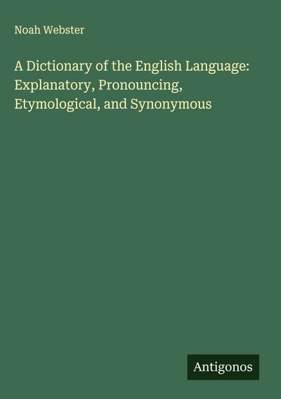 A Dictionary of the English Language: Explanatory, Pronouncing, Etymological, and Synonymous
