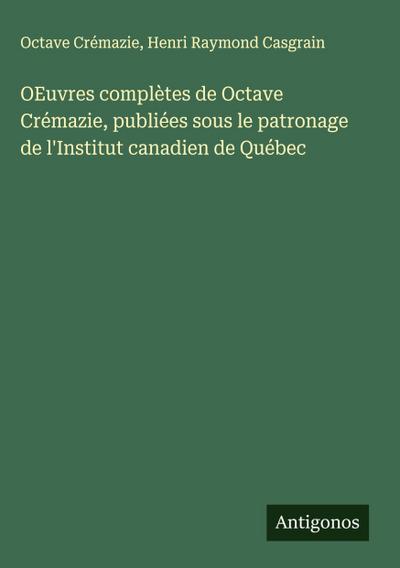 OEuvres complètes de Octave Crémazie, publiées sous le patronage de l’Institut canadien de Québec
