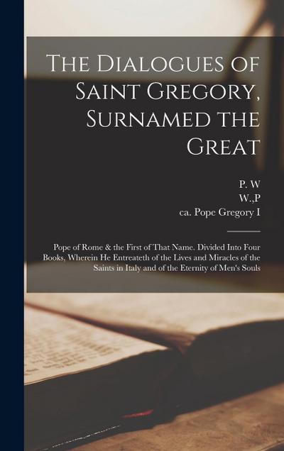 The Dialogues of Saint Gregory, Surnamed the Great; Pope of Rome & the First of That Name. Divided Into Four Books, Wherein he Entreateth of the Lives and Miracles of the Saints in Italy and of the Eternity of Men’s Souls