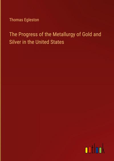The Progress of the Metallurgy of Gold and Silver in the United States