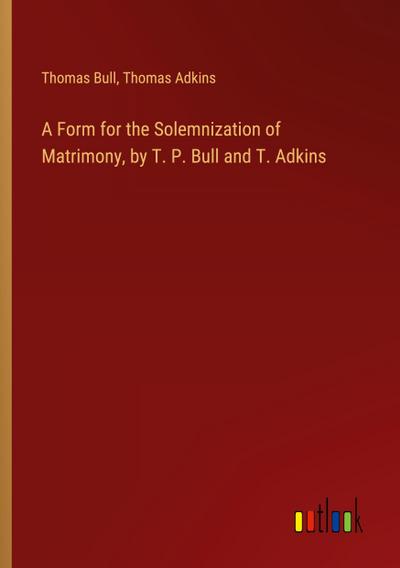A Form for the Solemnization of Matrimony, by T. P. Bull and T. Adkins