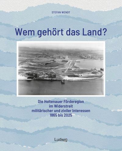 Wem gehört das Land? - Die Holtenauer Förderegion im Widerstreit militärischer und ziviler Interessen 1865 bis 2025